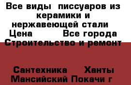 Все виды  писсуаров из керамики и нержавеющей стали › Цена ­ 100 - Все города Строительство и ремонт » Сантехника   . Ханты-Мансийский,Покачи г.